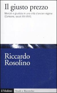 Il giusto prezzo. Mercato e giustizia in una città di ancien régime (Corleone, secoli XVI-XVII) - Riccardo Rosolino - copertina
