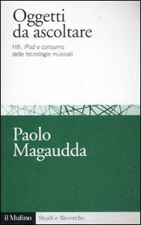 Oggetti da ascoltare. Hifi, iPod e consumo delle tecnologie musicali - Paolo Magaudda - copertina