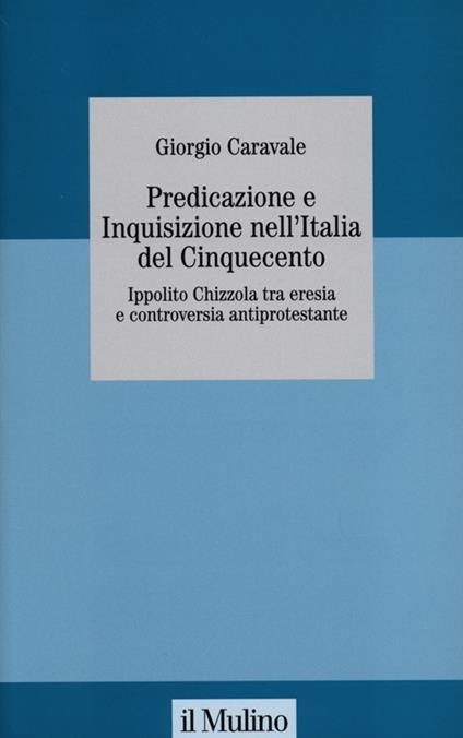 Predicazione e inquisizione nell'Italia del Cinquecento. Ippolito Chizzola tra eresia e controversia antiprotestante - Giorgio Caravale - copertina