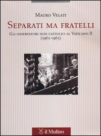 Separati ma fratelli. Gli osservatori non cattolici al Vaticano II (1962-1965) - Mauro Velati - copertina