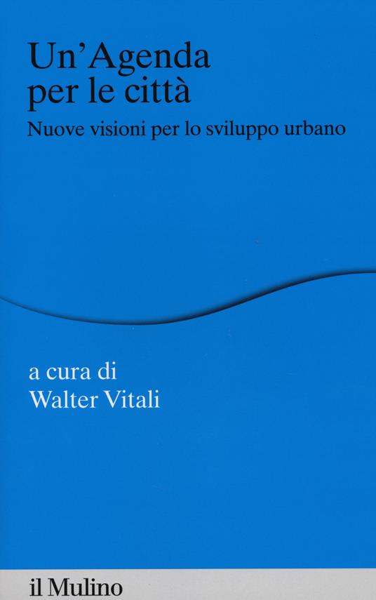 Un' agenda per la città. Nuove visioni per lo sviluppo urbano - Walter  Vitali - Libro - Il Mulino - Percorsi