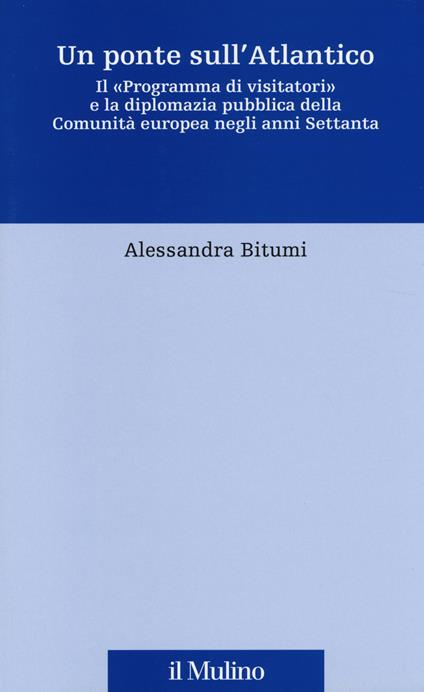 Un ponte sull'Atlantico. Il «Programma di visitatori» e la diplomazia pubblica della Comunità europea negli anni Settanta - Alessandra Bitumi - copertina