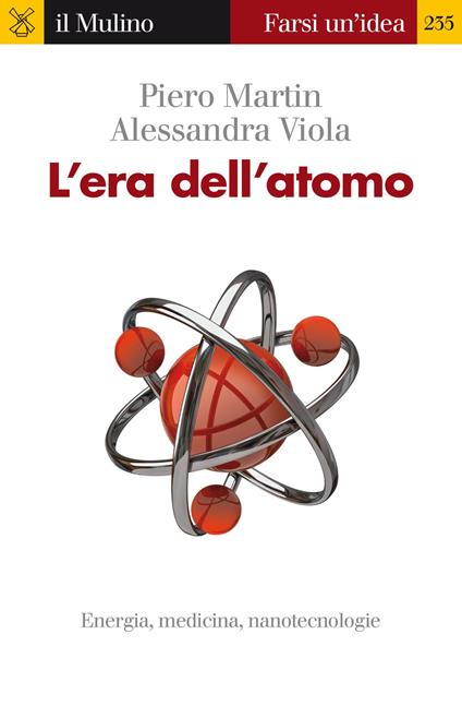 L' era dell'atomo. Energia, medicina, nanotecnologie -  Piero Martin, Alessandra Viola - copertina