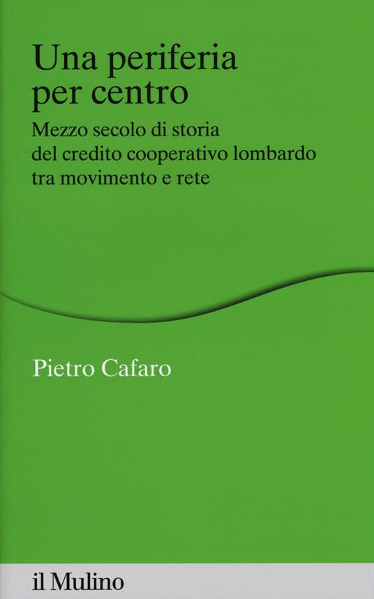 Una periferia per centro. Mezzo secolo di storia del credito cooperativo lombardo tra movimento e rete -  Pietro Cafaro - copertina