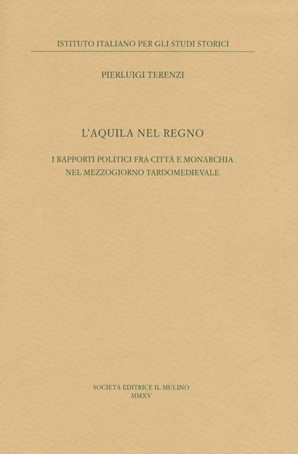 L' Aquila nel regno. I rapporti politici fra città e monarchia nel Mezzogiorno tardomedievale - Pierluigi Terenzi - copertina