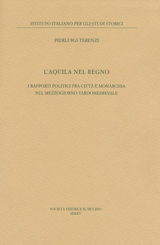 L' Aquila nel regno. I rapporti politici fra città e monarchia nel Mezzogiorno tardomedievale - Pierluigi Terenzi - copertina