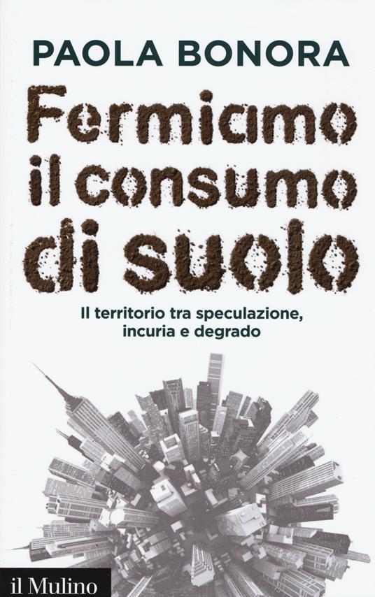 Fermiamo il consumo di suolo. Il territorio tra speculazione, incuria e degrado - Paola Bonora - copertina