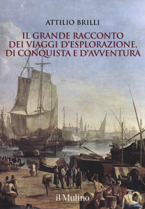 Il grande racconto dei viaggi d'esplorazione, di conquista e d'avventura. Ediz. illustrata - Attilio Brilli - copertina