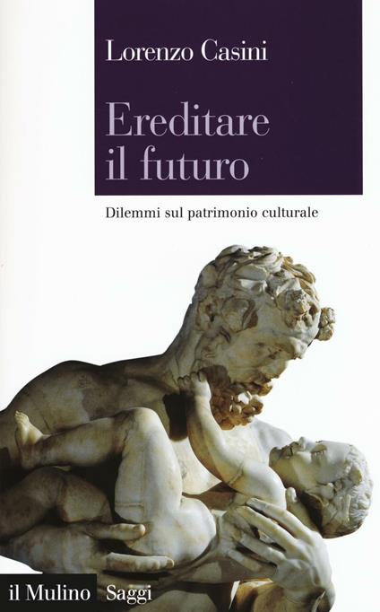 Ereditare il futuro. Dilemmi sul patrimonio culturale -  Lorenzo Casini - copertina