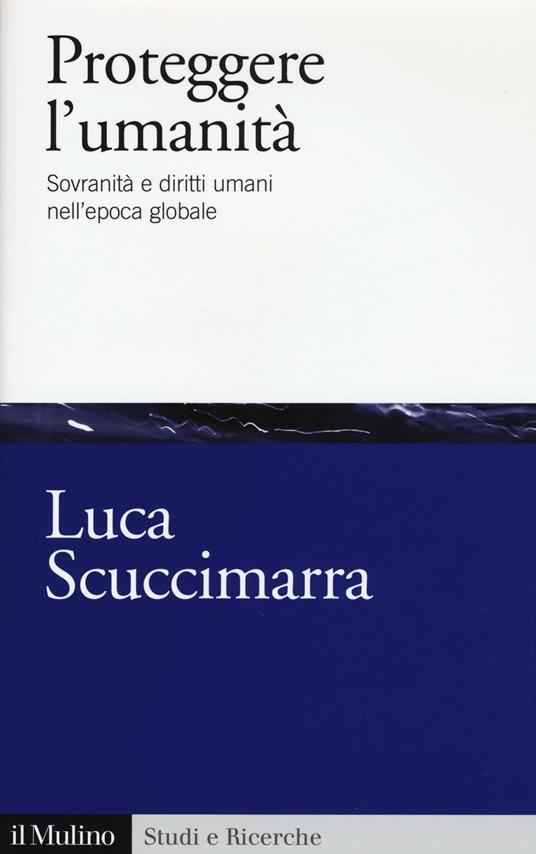 Proteggere l'umanità. Sovranità e diritti umani nell'epoca globale -  Luca Scuccimarra - copertina