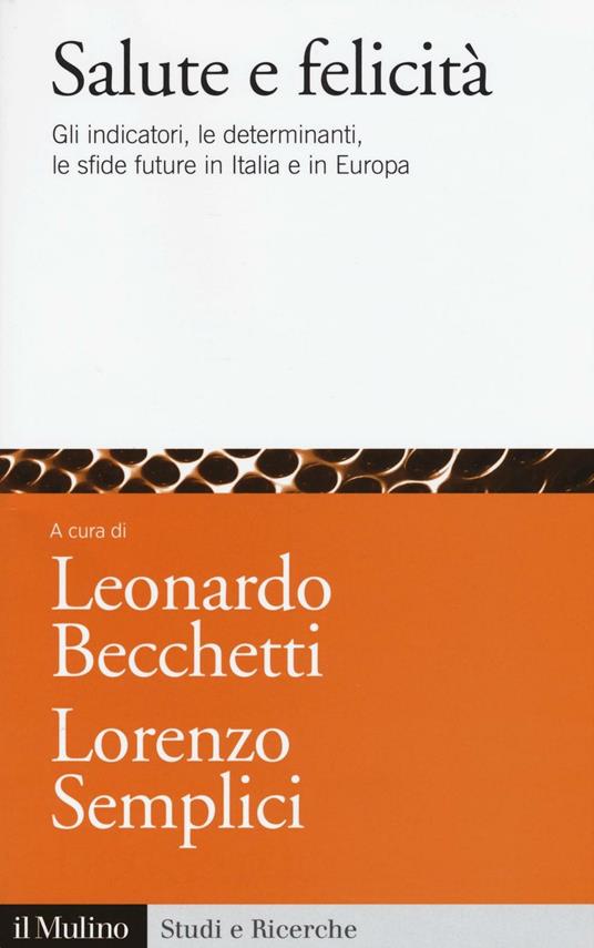 Salute e felicità. Gli indicatori, le determinanti, le sfide future in  Italia e in Europa - Leonardo Becchetti - Lorenzo Semplici - Libro - Il  Mulino - Studi e ricerche | IBS