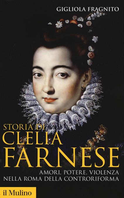 Storia di Clelia Farnese. Amori, potere, violenza nella Roma della Controriforma -  Gigliola Fragnito - copertina