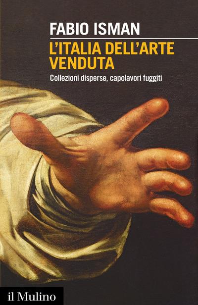 L'Italia dell'arte venduta. Collezioni disperse, capolavori fuggiti - Fabio Isman - 2