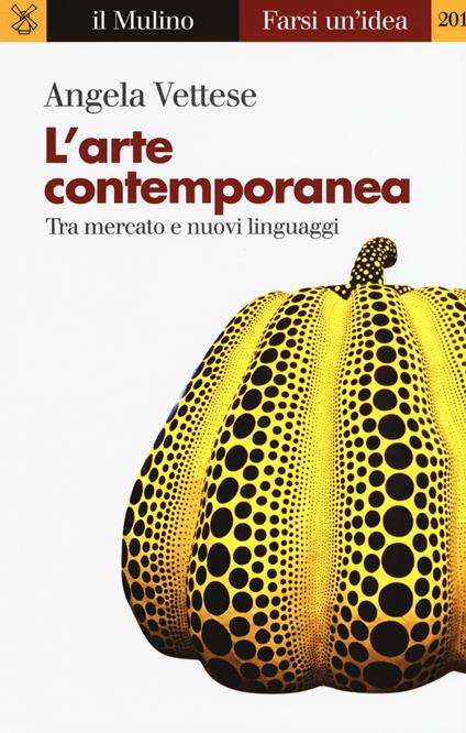 L' arte contemporanea. Tra mercato e nuovi linguaggi - Angela Vettese - copertina