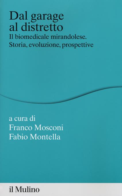 Dal garage al distretto. Il biomedicale mirandolese. Storia, evoluzione e prospettive - Franco Mosconi,Fabio Montella - copertina