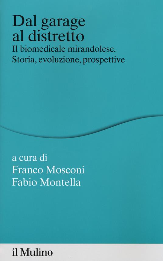 Dal garage al distretto. Il biomedicale mirandolese. Storia, evoluzione e prospettive - Franco Mosconi,Fabio Montella - copertina