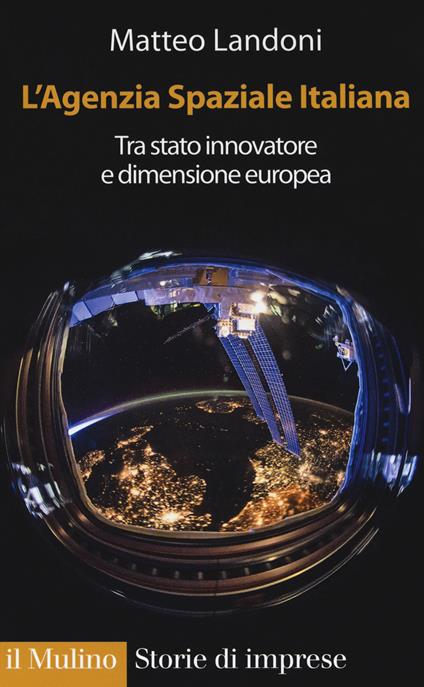 L' agenzia spaziale italiana. Tra Stato innovatore e dimensione europea - Matteo Landoni - copertina