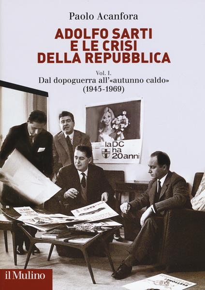 Adolfo Sarti e le crisi della Repubblica. Vol. 1: Dal dopoguerra all'«autunno caldo» (1945-1969). - Paolo Acanfora - copertina