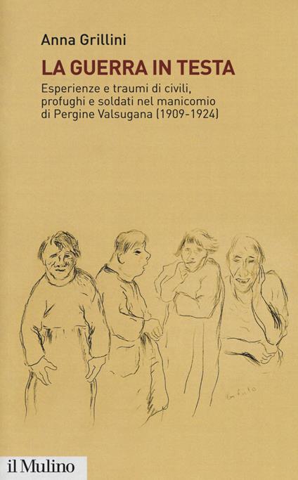 La guerra in testa. Esperienze e traumi di civili, profughi e soldati nel manicomio di Pergine Valsugana (1909-1924) - Anna Grillini - copertina