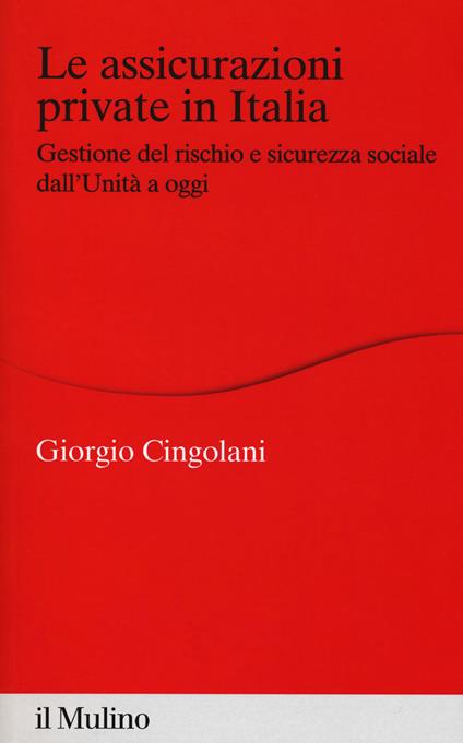 Le assicurazioni private in Italia. Gestione del rischio e sicurezza sociale dall'Unità a oggi - Giorgio Cingolani - copertina