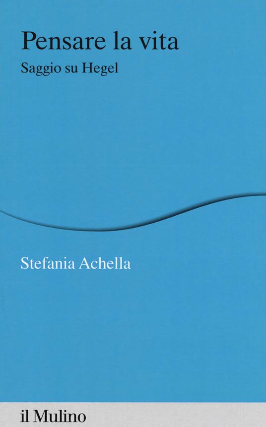 Pensare la vita. Saggio su Hegel - Stefania Achella - copertina