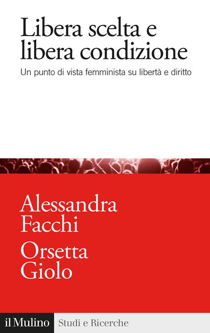 Libera scelta e libera condizione. Un punto di vista femminista su libertà e diritto - Alessandra Facchi,Orsetta Giolo - copertina