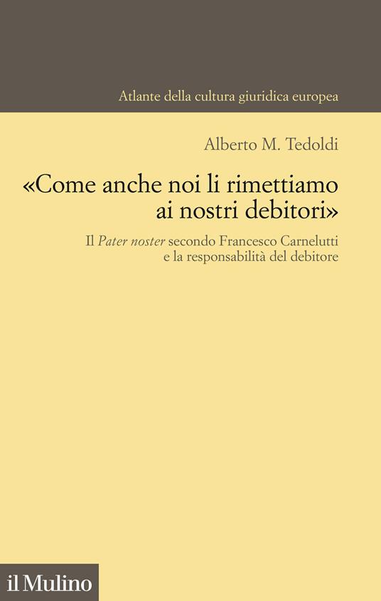 «Come anche noi li rimettiamo ai nostri debitori». Il Pater noster secondo Francesco Carnelutti e la responsabilità del debitore - Alberto M. Tedoldi - copertina