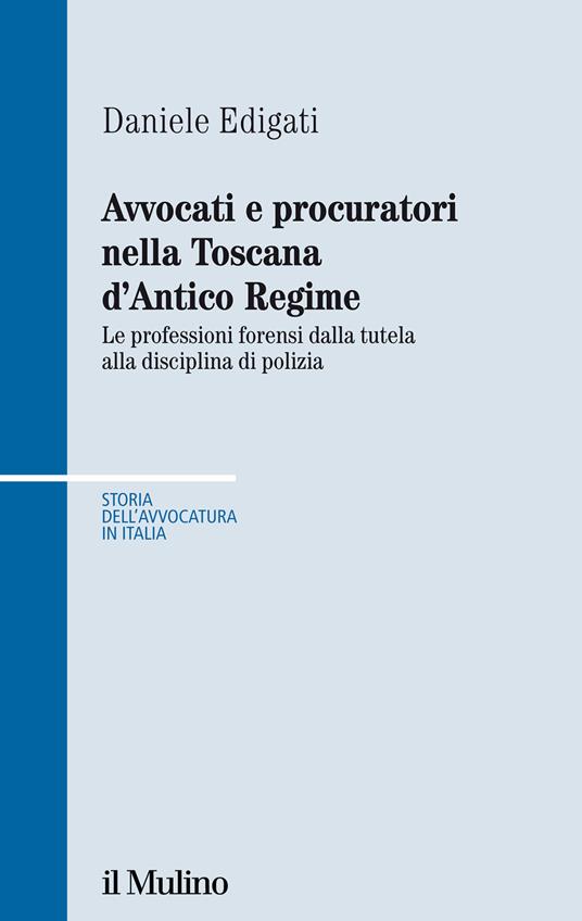 Avvocati e procuratori nella Toscana d'Antico Regime. Le professioni forensi dalla tutela alla disciplina di polizia - Daniele Edigati - copertina