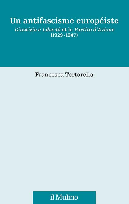 Un antifascisme européiste. Giustizia e Libertà et le Partito d'Azione (1929-1947) - Francesca Tortorella - copertina