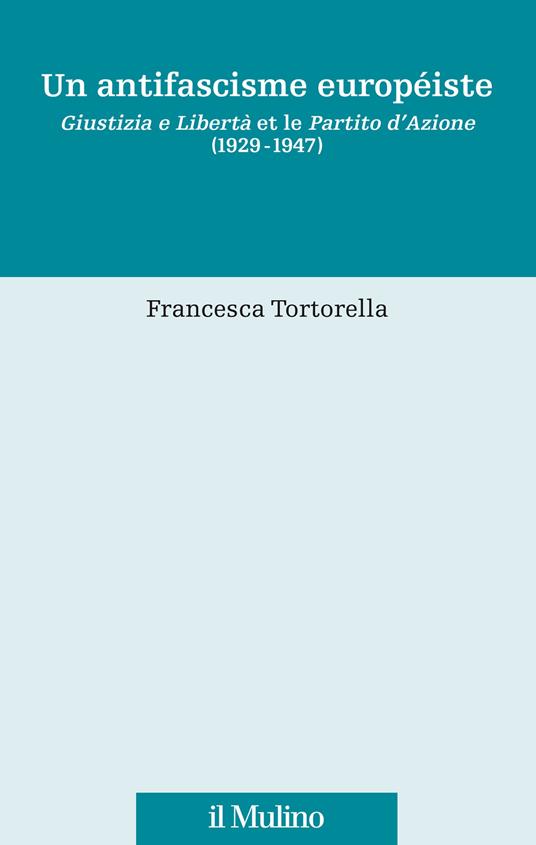 Un antifascisme européiste. Giustizia e Libertà et le Partito d'Azione (1929-1947) - Francesca Tortorella - copertina