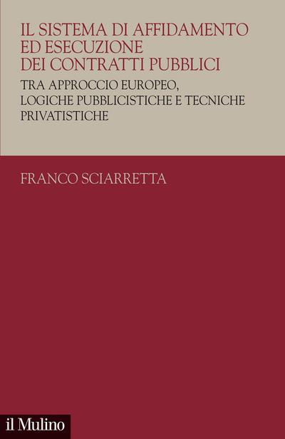 Il sistema di affidamento ed esecuzione dei contratti pubblici. Tra approccio europeo, logiche pubblicistiche e tecniche privatistiche - Franco Sciarretta - copertina