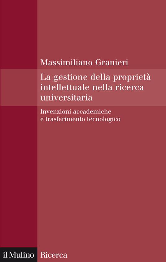 La gestione della proprietà intellettuale nella ricerca universitaria. Invenzioni accademiche e trasferimento tecnologico - Massimiliano Granieri - ebook