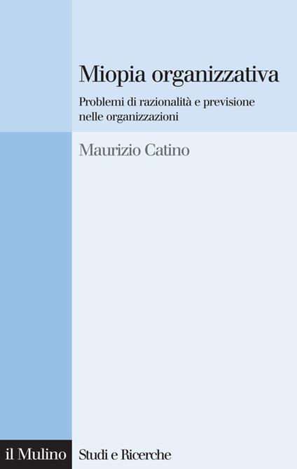 Miopia organizzativa. Problemi di razionalità e previsione nelle organizzazioni - Maurizio Catino - ebook