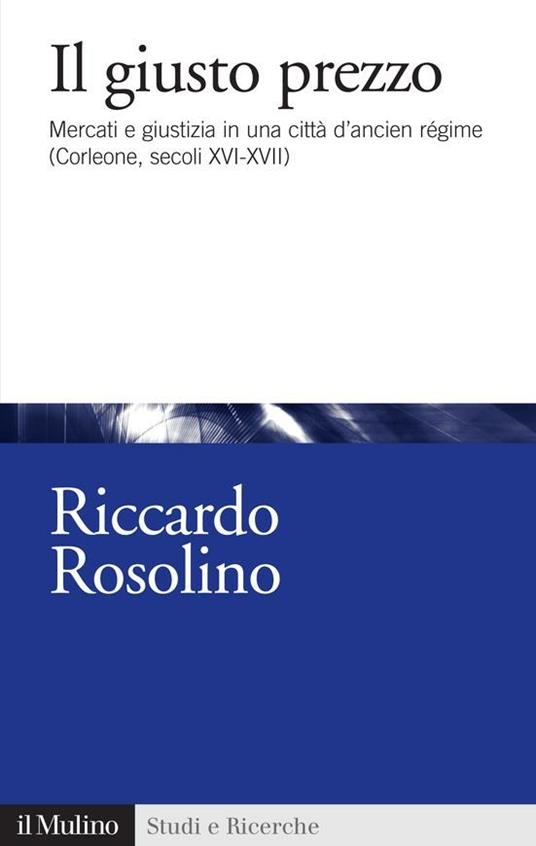 Il giusto prezzo. Mercato e giustizia in una città di ancien régime (Corleone, secoli XVI-XVII) - Riccardo Rosolino - ebook