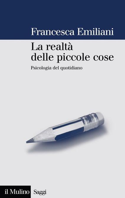 La realtà delle piccole cose. Psicologia del quotidiano - Francesca Emiliani - ebook