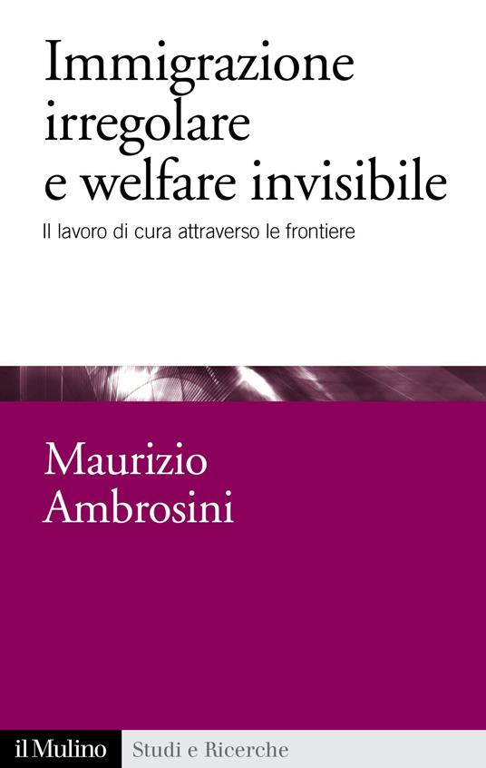 Immigrazione irregolare e welfare invisibile. Il lavoro di cura attraverso le frontiere - Maurizio Ambrosini - ebook