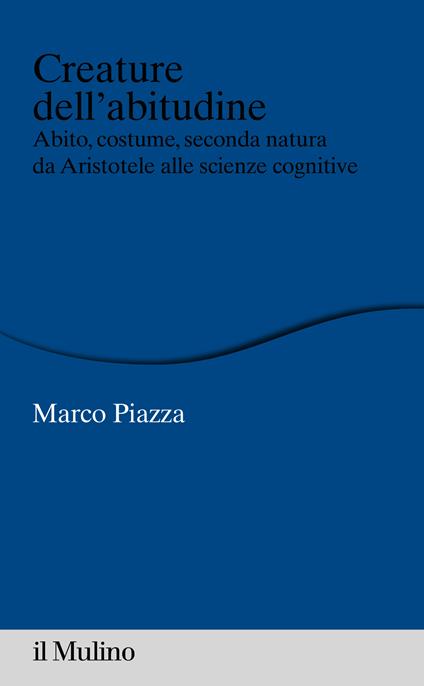 Creature dell'abitudine. Abito, costume, seconda natura da Aristotele alle scienze cognitive - Marco Piazza - ebook