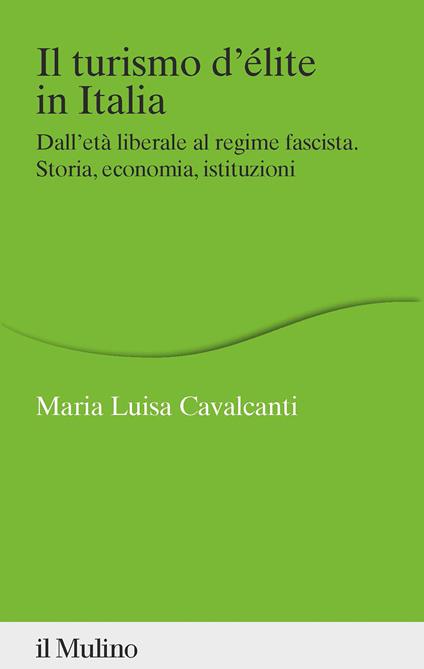 Il turismo d'élite in Italia. Dall'età liberale al regime fascista. Storia, economia, istituzioni - Maria Luisa Cavalcanti - copertina