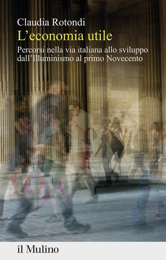 L' economia utile. Percorsi nella via italiana allo sviluppo dall'Illuminismo al primo Novecento - Claudia Rotondi - copertina