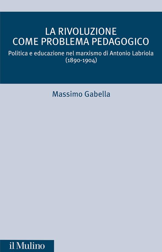 La rivoluzione come problema pedagogico. Politica e educazione nel marxismo di Antonio Labriola (1890-1904) - Massimo Gabella - copertina