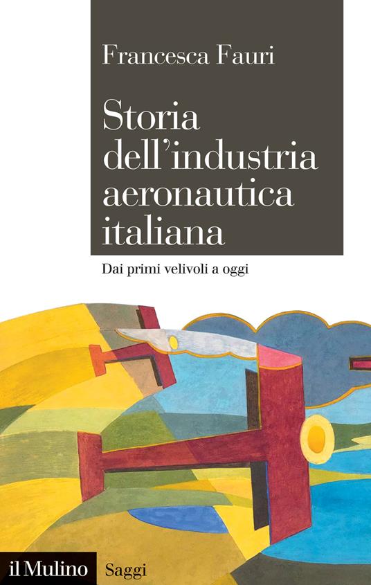 Storia dell'industria aeronautica italiana. Dai primi velivoli a oggi - Francesca Fauri - copertina
