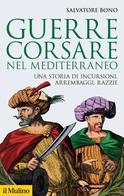 Guerre corsare nel Mediterraneo. Una storia di incursioni, arrembaggi, razzie - Salvatore Bono - copertina