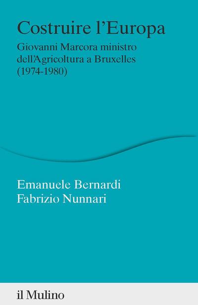 Costruire l'Europa. Giovanni Marcora ministro dell'Agricoltura a Bruxelles (1974-1980) - Emanuele Bernardi,Fabrizio Nunnari - copertina