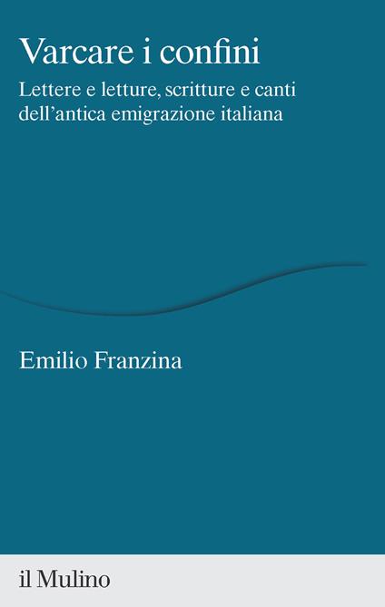 Varcare i confini. Lettere e letture, scritture e canti dell'antica emigrazione italiana - Emilio Franzina - copertina