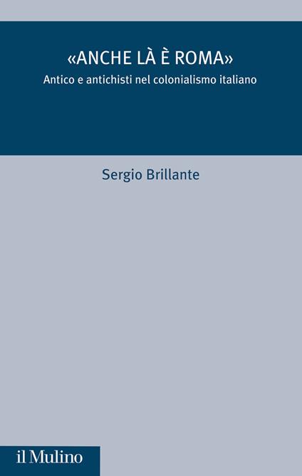 «Anche là è Roma». Antico e antichisti nel colonialismo italiano - Sergio Brillante - copertina