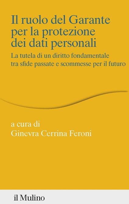 Il ruolo del Garante per la protezione dei dati personali. La tutela di un diritto fondamentale tra sfide passate e scommesse per il futuro - Ginevra Cerrina Feroni - copertina