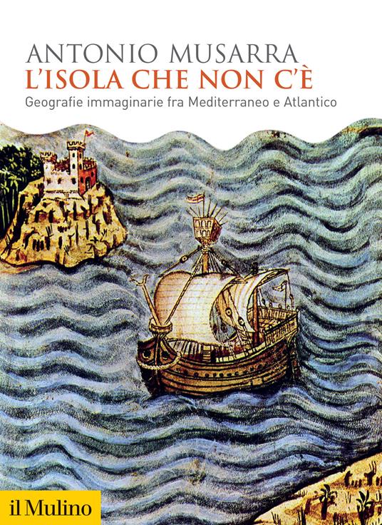 L'isola che non c'è. Geografie immaginarie fra Mediterraneo e Atlantico -  Antonio Musarra - Libro - Il Mulino - Biblioteca storica | IBS