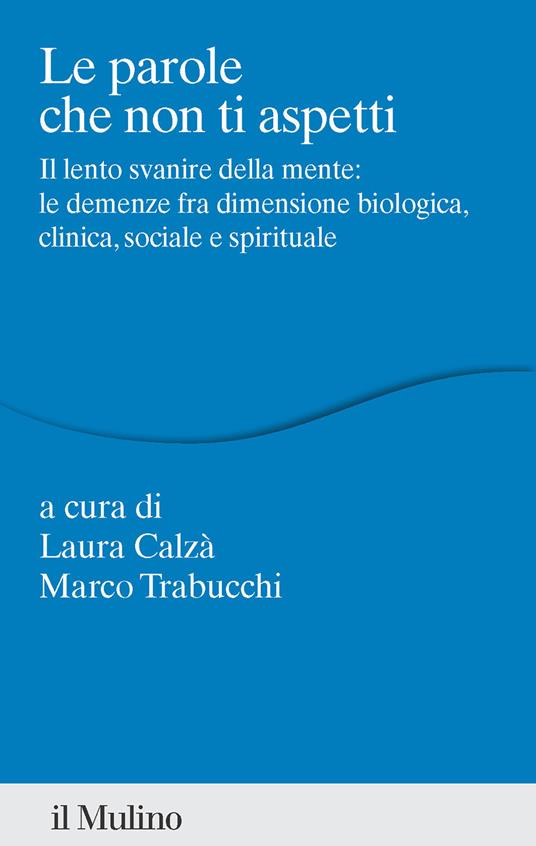 Le parole che non ti aspetti. Il lento svanire della mente: le demenze fra dimensione biologica, clinica, sociale e spirituale - copertina