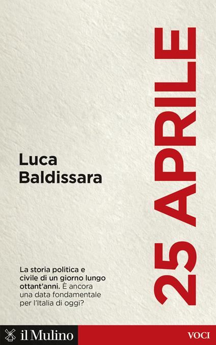 25 aprile. La storia politica e civile di un giorno lungo ottant'anni. È ancora una data fondamentale per l'Italia di oggi? - Luca Baldissara - copertina