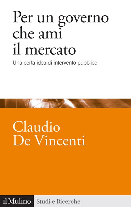 Per un governo che ami il mercato. Una certa idea di intervento pubblico - Claudio De Vincenti - copertina